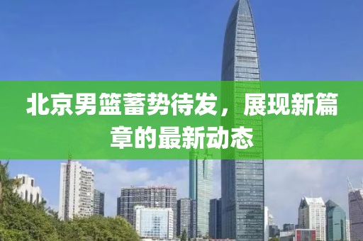 北京男篮蓄势待发，展现新篇章的最新动态