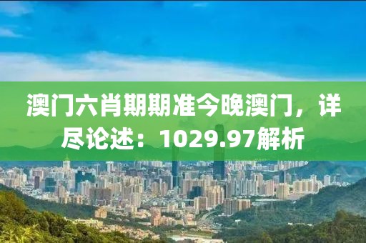 澳门六肖期期准今晚澳门，详尽论述：1029.97解析