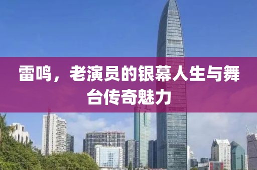 雷鸣，老演员的银幕人生与舞台传奇魅力