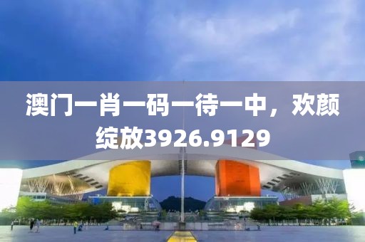 澳门一肖一码一待一中，欢颜绽放3926.9129