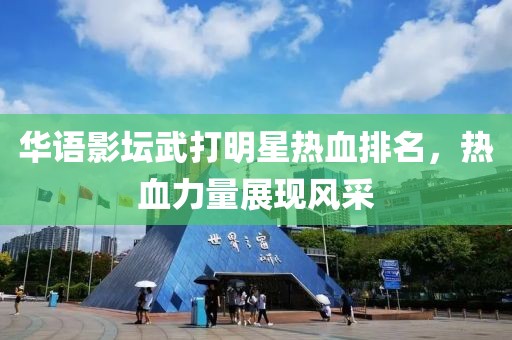 华语影坛武打明星热血排名，热血力量展现风采