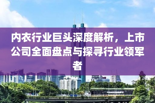 内衣行业巨头深度解析，上市公司全面盘点与探寻行业领军者