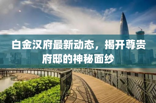 白金汉府最新动态，揭开尊贵府邸的神秘面纱