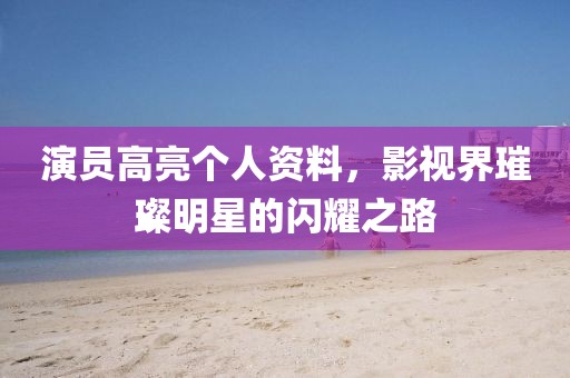 演员高亮个人资料，影视界璀璨明星的闪耀之路