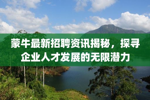 蒙牛最新招聘资讯揭秘，探寻企业人才发展的无限潜力