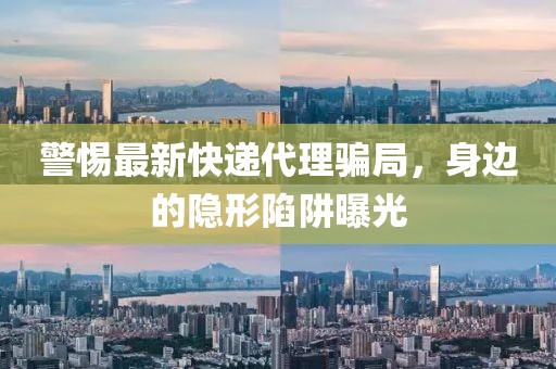 警惕最新快递代理骗局，身边的隐形陷阱曝光