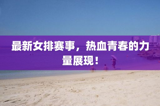 最新女排赛事，热血青春的力量展现！