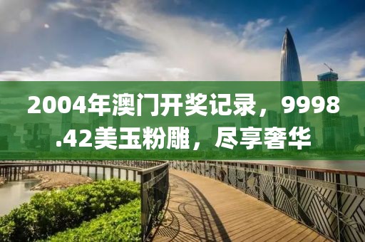 2004年澳门开奖记录，9998.42美玉粉雕，尽享奢华