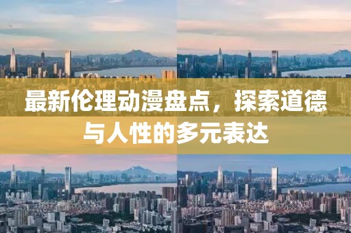 最新伦理动漫盘点，探索道德与人性的多元表达