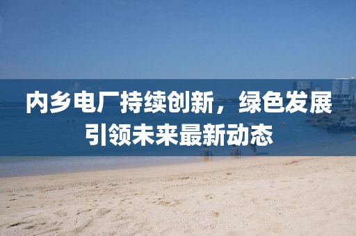 内乡电厂持续创新，绿色发展引领未来最新动态