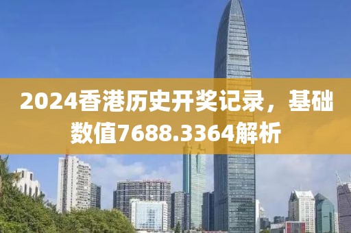 2024香港历史开奖记录，基础数值7688.3364解析