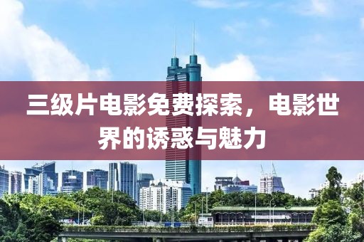 三级片电影免费探索，电影世界的诱惑与魅力