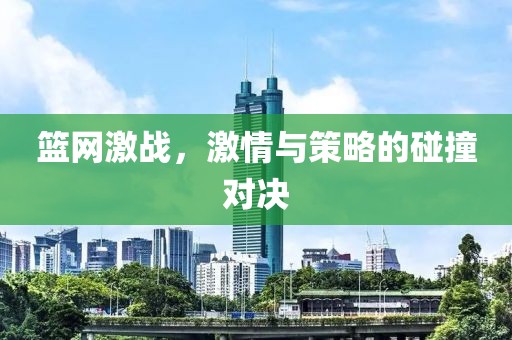 篮网激战，激情与策略的碰撞对决
