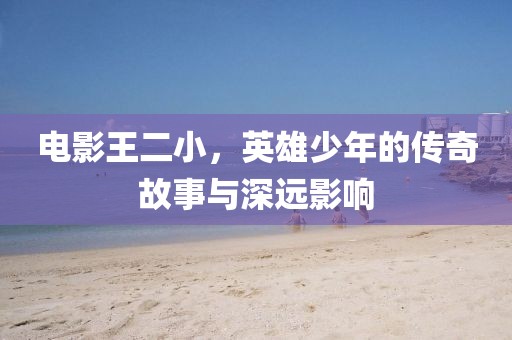 电影王二小，英雄少年的传奇故事与深远影响
