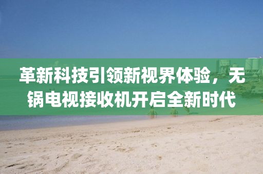 革新科技引领新视界体验，无锅电视接收机开启全新时代