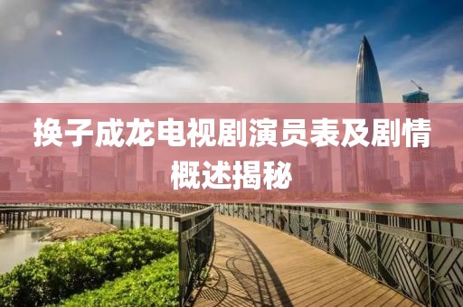 换子成龙电视剧演员表及剧情概述揭秘