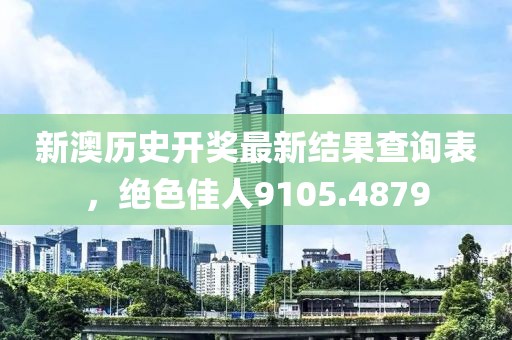 新澳历史开奖最新结果查询表，绝色佳人9105.4879