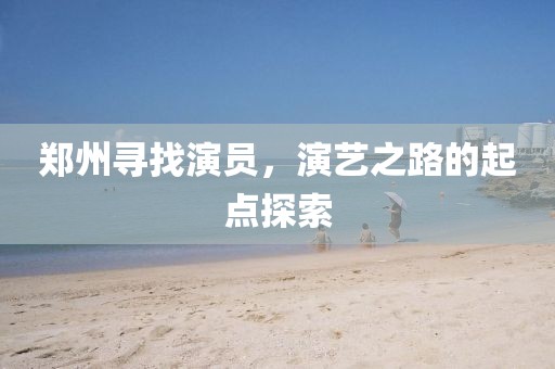 郑州寻找演员，演艺之路的起点探索