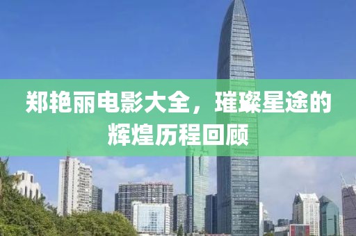 郑艳丽电影大全，璀璨星途的辉煌历程回顾