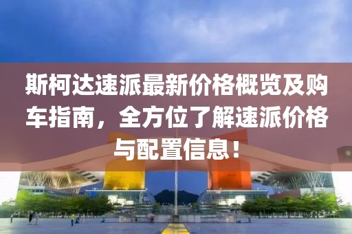 斯柯达速派最新价格概览及购车指南，全方位了解速派价格与配置信息！