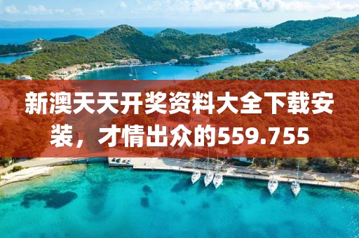 新澳天天开奖资料大全下载安装，才情出众的559.755
