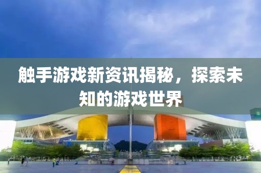 触手游戏新资讯揭秘，探索未知的游戏世界