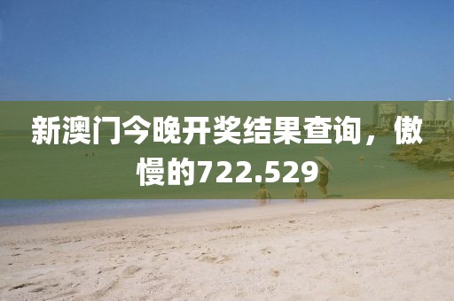 新澳门今晚开奖结果查询，傲慢的722.529
