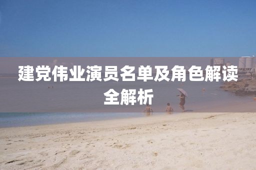 建党伟业演员名单及角色解读全解析