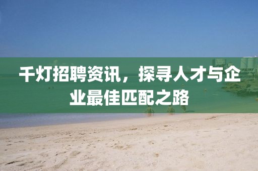 千灯招聘资讯，探寻人才与企业最佳匹配之路