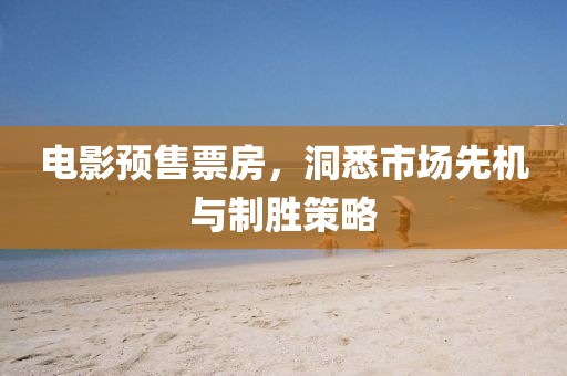 电影预售票房，洞悉市场先机与制胜策略