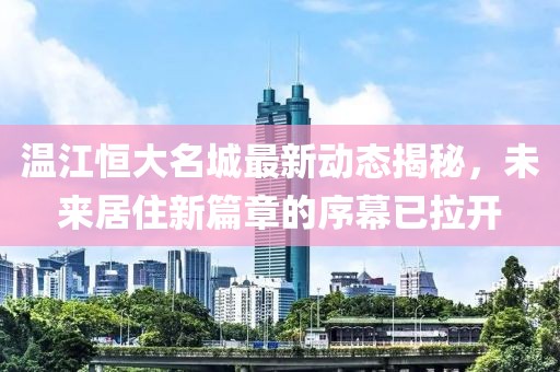 温江恒大名城最新动态揭秘，未来居住新篇章的序幕已拉开