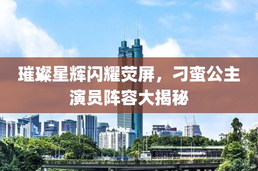璀璨星辉闪耀荧屏，刁蛮公主演员阵容大揭秘
