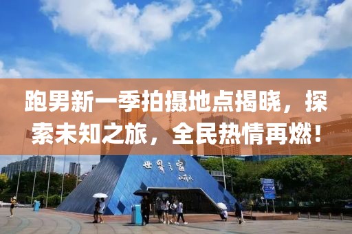 跑男新一季拍摄地点揭晓，探索未知之旅，全民热情再燃！