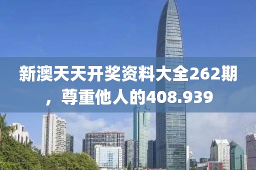新澳天天开奖资料大全262期，尊重他人的408.939