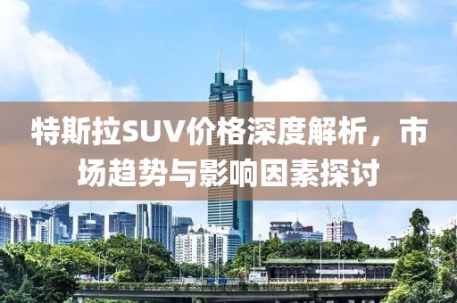 特斯拉SUV价格深度解析，市场趋势与影响因素探讨