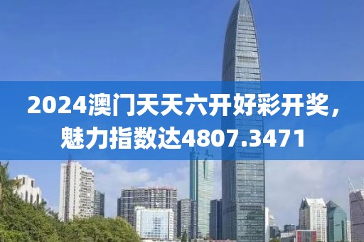 2024澳门天天六开好彩开奖，魅力指数达4807.3471