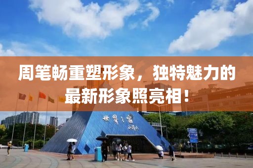 周笔畅重塑形象，独特魅力的最新形象照亮相！