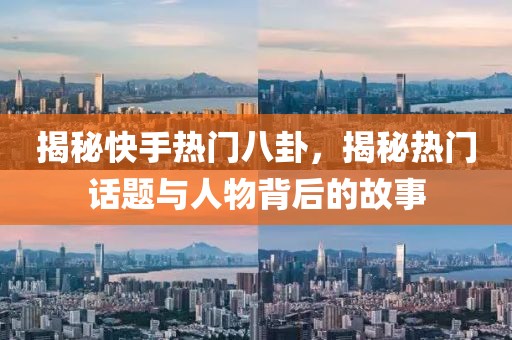 揭秘快手热门八卦，揭秘热门话题与人物背后的故事