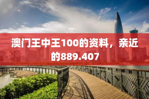 澳门王中王100的资料，亲近的889.407