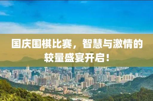 国庆围棋比赛，智慧与激情的较量盛宴开启！
