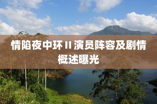 情陷夜中环Ⅱ演员阵容及剧情概述曝光