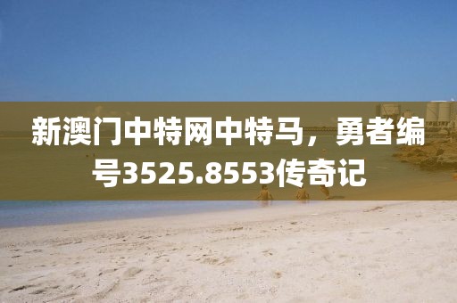 新澳门中特网中特马，勇者编号3525.8553传奇记