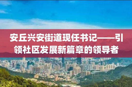 安丘兴安街道现任书记——引领社区发展新篇章的领导者