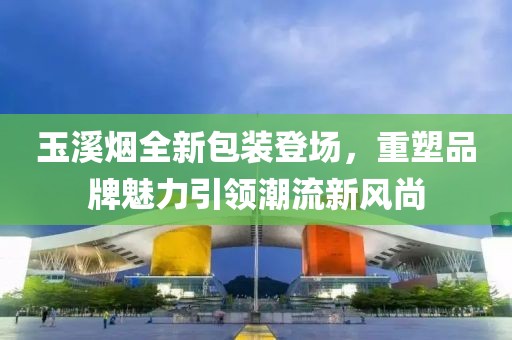玉溪烟全新包装登场，重塑品牌魅力引领潮流新风尚