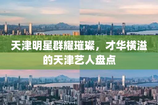 天津明星群耀璀璨，才华横溢的天津艺人盘点