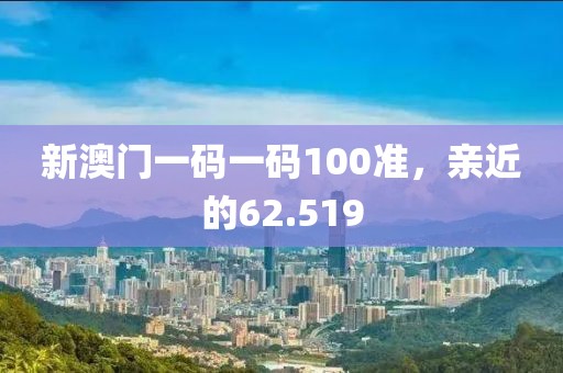 新澳门一码一码100准，亲近的62.519