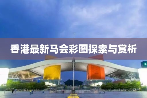 香港最新马会彩图探索与赏析