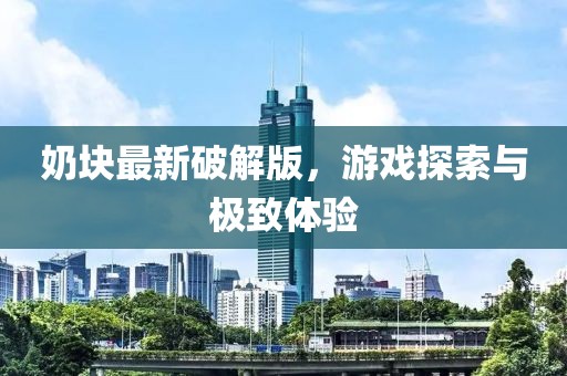 奶块最新破解版，游戏探索与极致体验