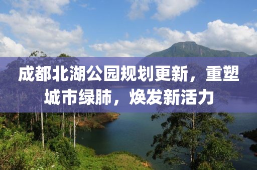 成都北湖公园规划更新，重塑城市绿肺，焕发新活力