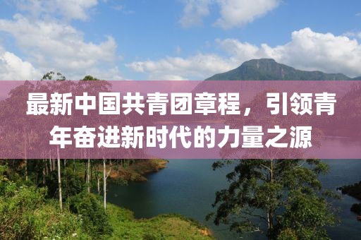 最新中国共青团章程，引领青年奋进新时代的力量之源